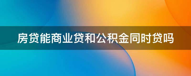 房贷能商业贷和公积金同时贷吗