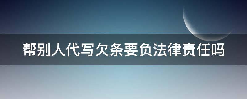 帮别人代写欠条要负法律责任吗 帮别人代写欠条要负法律责任吗