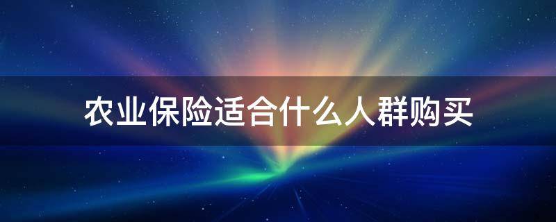 农业保险适合什么人群购买 购买农业保险需要什么条件