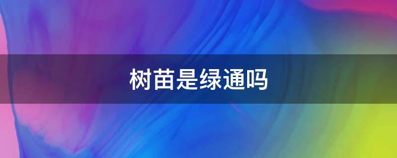 树苗是绿通吗 树苗子是不是绿通