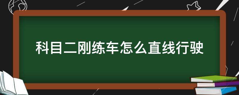 科目二刚练车怎么直线行驶（科目二怎样使车走直线）