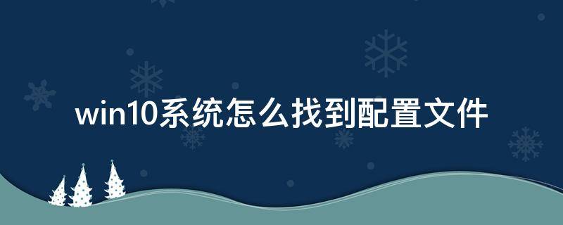 win10系统怎么找到配置文件 win10怎么查找配置信息