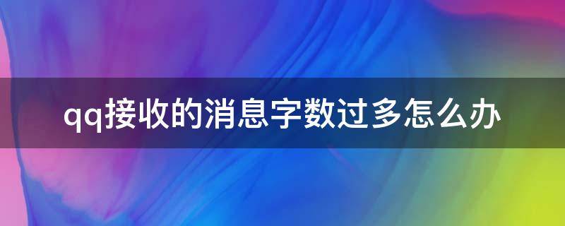 qq接收的消息字数过多怎么办（qq发消息有字数限制吗）