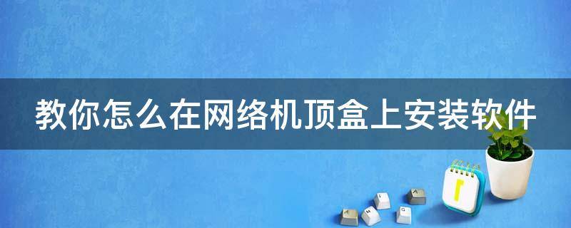 教你怎么在网络机顶盒上安装软件 教你怎么在网络机顶盒上安装软件视频