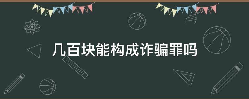 几百块能构成诈骗罪吗 几万块钱构成诈骗罪