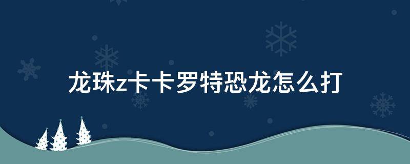 龙珠z卡卡罗特恐龙怎么打（七龙珠z卡卡罗特恐龙怎么打）