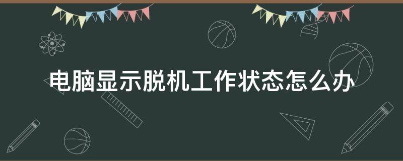 电脑显示脱机工作状态怎么办（电脑一直显示脱机工作状态该怎么办）