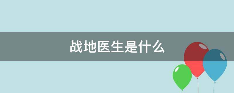 战地医生是什么（战地医生是什么时候出现的）