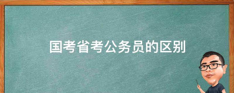 国考省考公务员的区别（公务员国考与省考的区别）