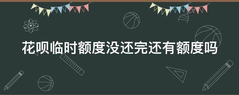 花呗临时额度没还完还有额度吗 花呗临时额度没还完怎么办