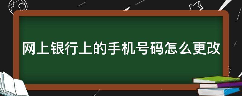 网上银行上的手机号码怎么更改 网上银行上的手机号码怎么更改绑定