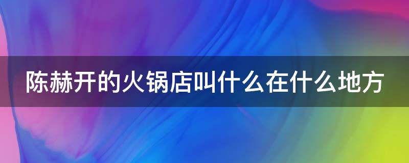 陈赫开的火锅店叫什么在什么地方 陈赫开的火锅店在哪儿?