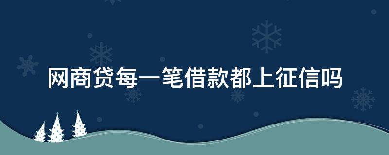 网商贷每一笔借款都上征信吗（网商贷借了就上征信吗）