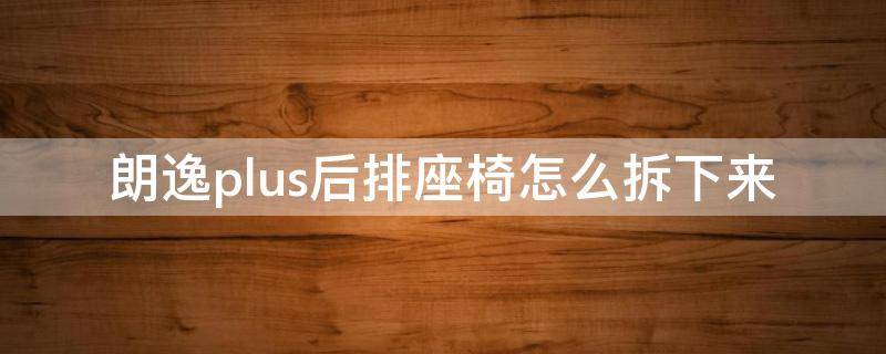 朗逸plus后排座椅怎么拆下来（朗逸plus后座椅怎么拆卸）