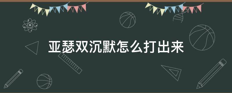 亚瑟双沉默怎么打出来 亚瑟双沉默怎么打出来贴吧