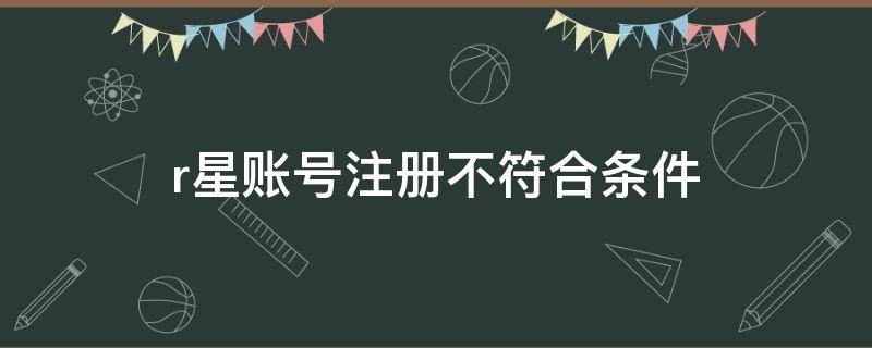 r星账号注册不符合条件 r星您不符合注册条件