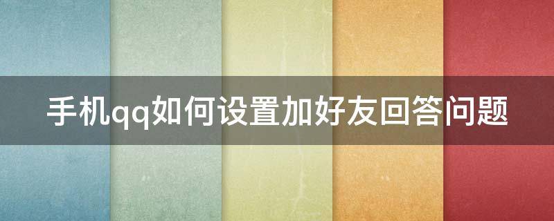 手机qq如何设置加好友回答问题（手机qq如何设置加好友回答问题提醒）