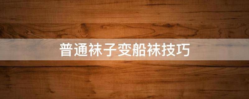 普通袜子变船袜技巧（普通袜子变船袜技巧慢教程）