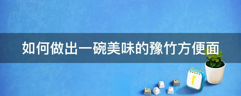 如何做出一碗美味的豫竹方便面（如何做出一碗美味的豫竹方便面作文）