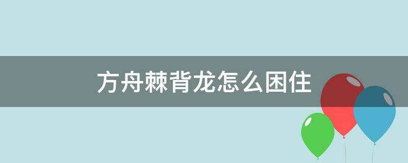 方舟棘背龙怎么困住 方舟手游棘背龙怎么困住