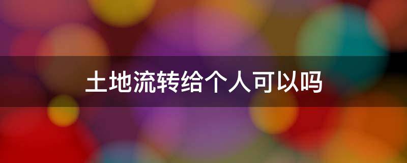 土地流转给个人可以吗 农村土地流转给个人可以吗