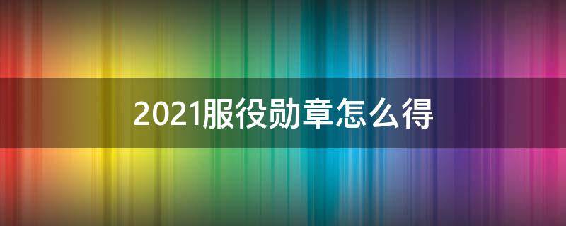 2021服役勋章怎么得 2020服役勋章