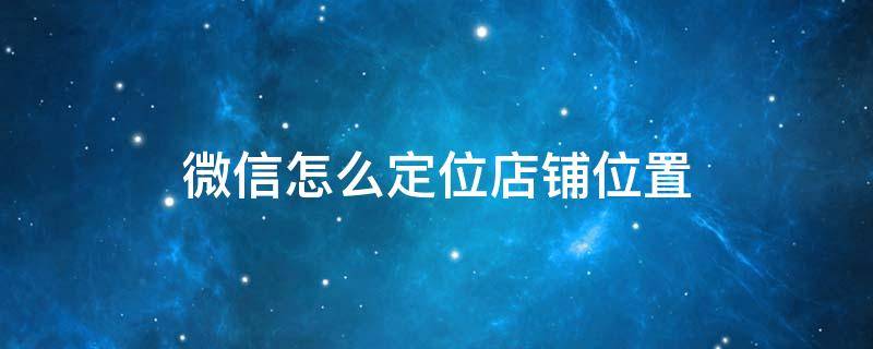 微信怎么定位店铺位置 微信如何店铺定位