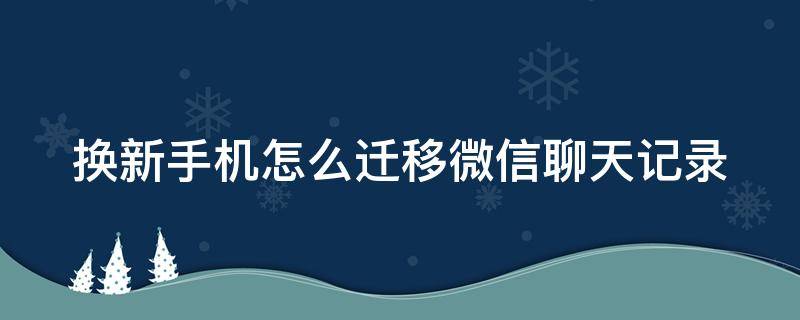 换新手机怎么迁移微信聊天记录 换了新手机怎么把旧手机的微信聊天记录传到新手机上