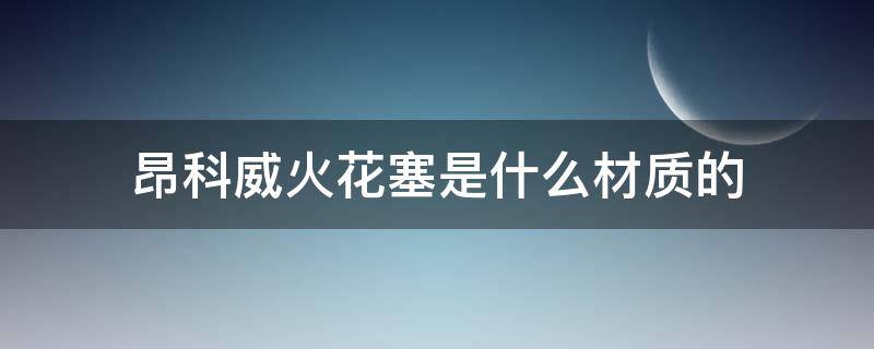 昂科威火花塞是什么材质的 昂科威的火花塞是什么材料的