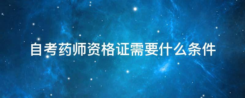 自考药师资格证需要什么条件 自考本科可以考药师资格证吗