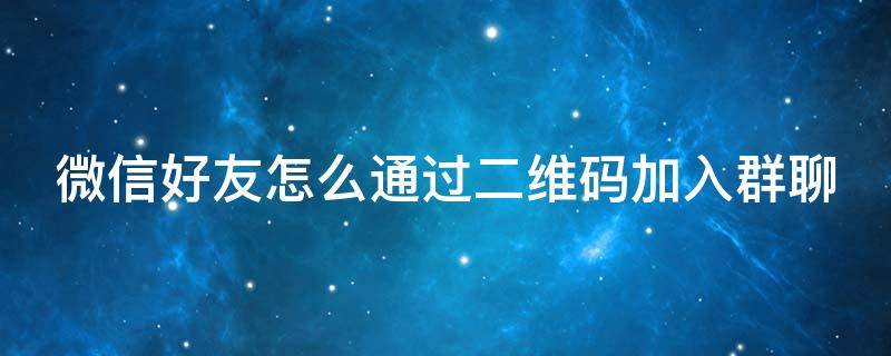 微信好友怎么通过二维码加入群聊 怎样通过二维码加入群聊