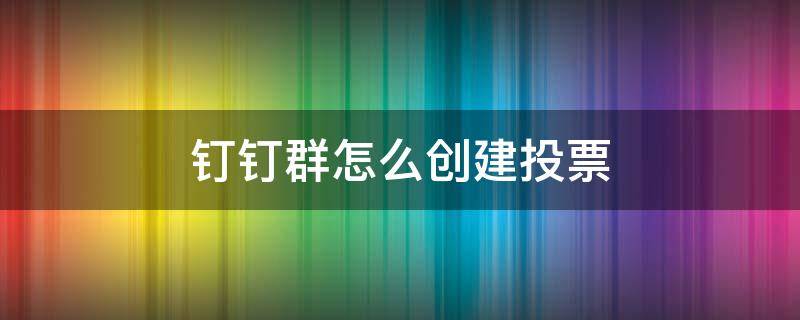 钉钉群怎么创建投票（钉钉群怎么弄投票）