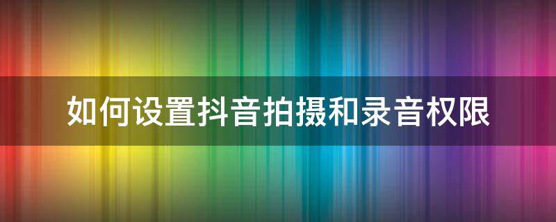 如何设置抖音拍摄和录音权限（抖音怎么开启拍摄权限和录音权限）