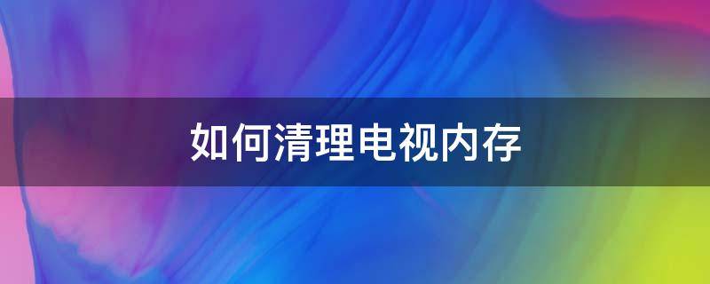 如何清理电视内存（如何清理电视内存不足）