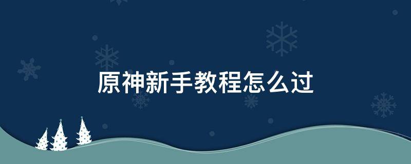 原神新手教程怎么过（原神新手教程怎么过七天神像）