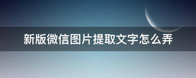 新版微信图片提取文字怎么弄（微信上提取图片文字怎么弄）