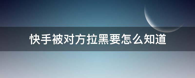 快手被对方拉黑要怎么知道 怎样能知道快手是不是被对方拉黑了