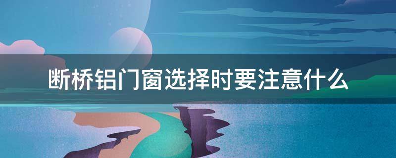 断桥铝门窗选择时要注意什么（选断桥铝门窗应该注意的问题）