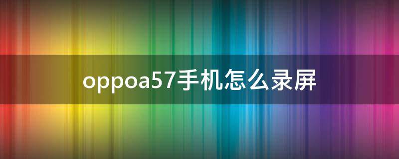 oppoa57手机怎么录屏（oppoa57手机怎么录屏?）