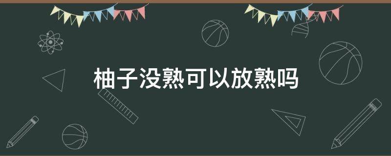 柚子没熟可以放熟吗 没熟的柚子放几天会变熟吗