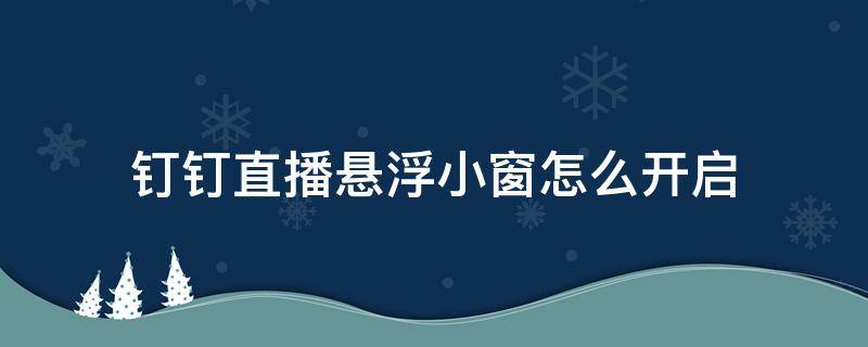 钉钉直播悬浮小窗怎么开启 钉钉直播回放怎么开启悬浮窗