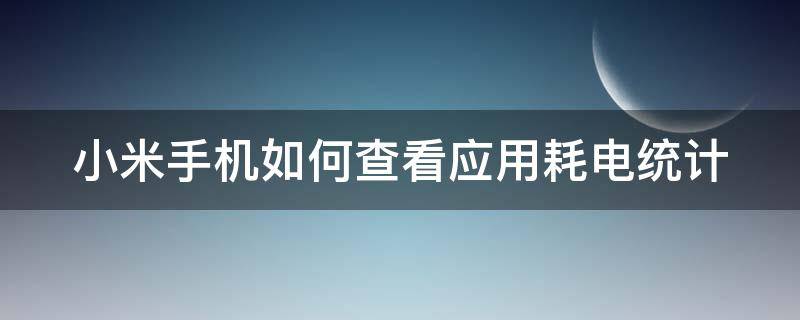 小米手机如何查看应用耗电统计（小米手机怎么看应用耗电）