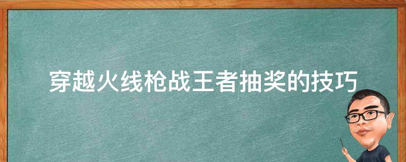 穿越火线枪战王者抽奖的技巧 穿越火线枪战王者操作