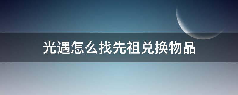 光遇怎么找先祖兑换物品（光遇怎样与先祖兑换东西）