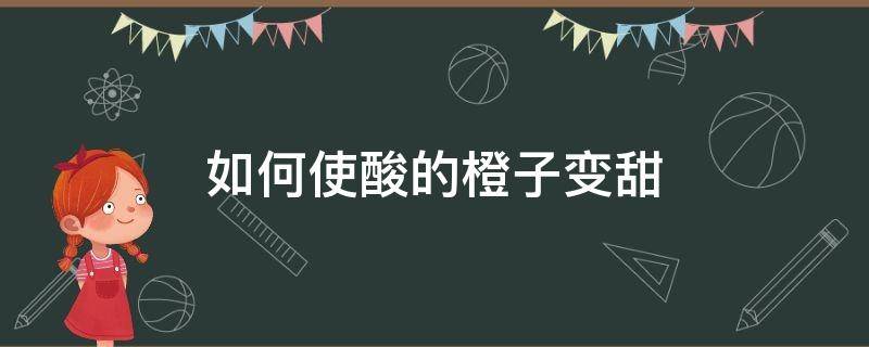 如何使酸的橙子变甜 新鲜橙子酸有什么办法变甜