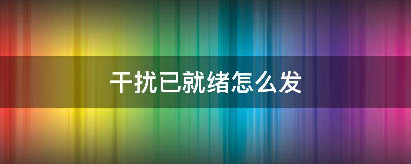 干扰已就绪怎么发（王者荣耀干扰已就绪怎么发）