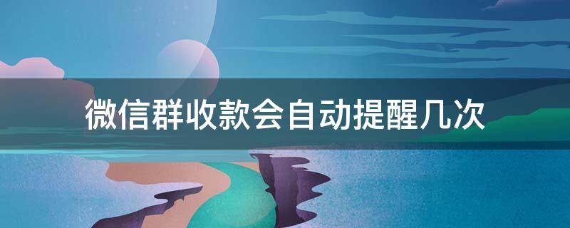 微信群收款会自动提醒几次（微信群收款会自动提醒几次,是一定要付的吗）