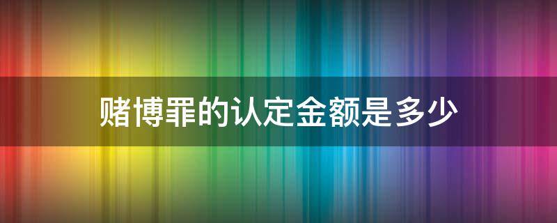 赌博罪的认定金额是多少 赌博罪金额如何认定