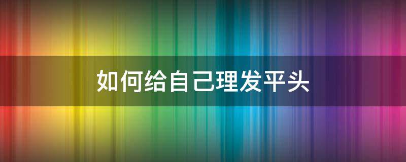 如何给自己理发平头 怎么给自己理平头