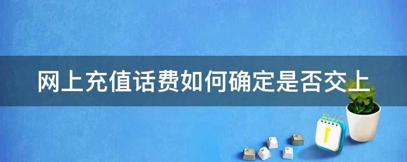 网上充值话费如何确定是否交上 网上充值话费如何确定是否交上钱